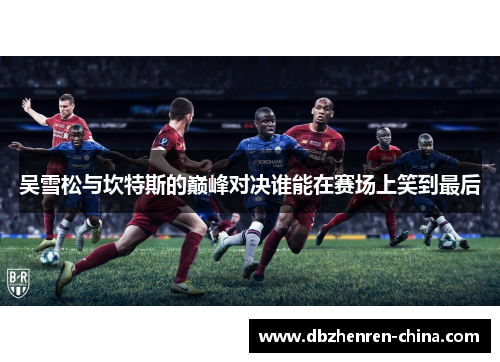 吴雪松与坎特斯的巅峰对决谁能在赛场上笑到最后