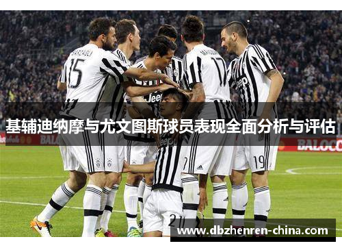 基辅迪纳摩与尤文图斯球员表现全面分析与评估