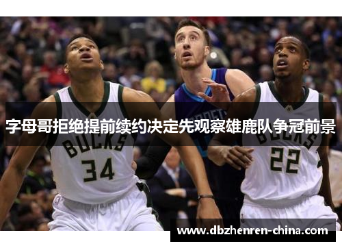 字母哥拒绝提前续约决定先观察雄鹿队争冠前景