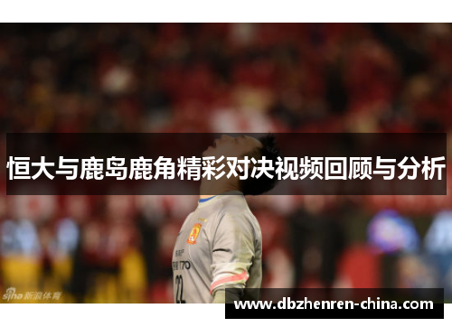 恒大与鹿岛鹿角精彩对决视频回顾与分析