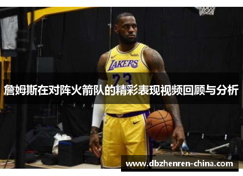 詹姆斯在对阵火箭队的精彩表现视频回顾与分析