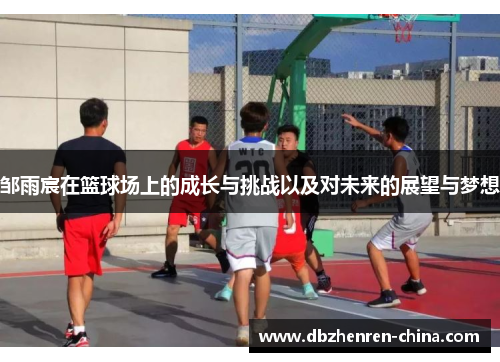邹雨宸在篮球场上的成长与挑战以及对未来的展望与梦想