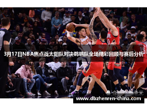 3月17日NBA焦点战太阳队对决鹈鹕队全场精彩回顾与赛后分析