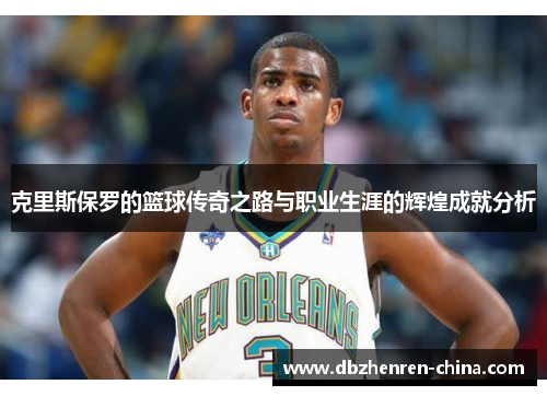 克里斯保罗的篮球传奇之路与职业生涯的辉煌成就分析