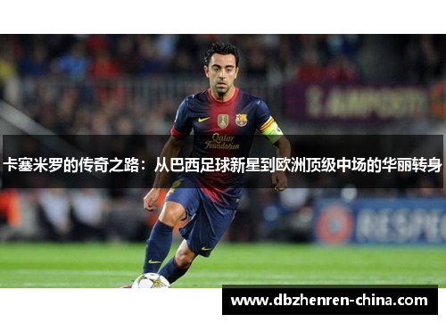 卡塞米罗的传奇之路：从巴西足球新星到欧洲顶级中场的华丽转身