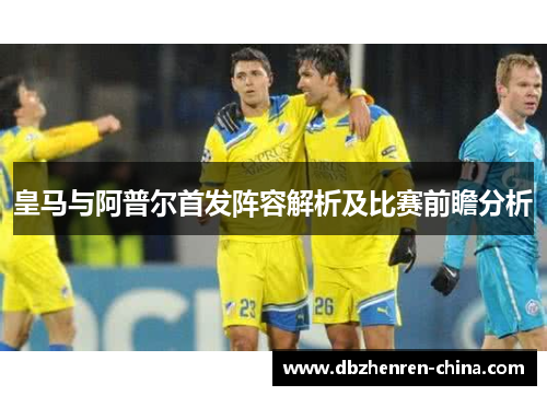 皇马与阿普尔首发阵容解析及比赛前瞻分析